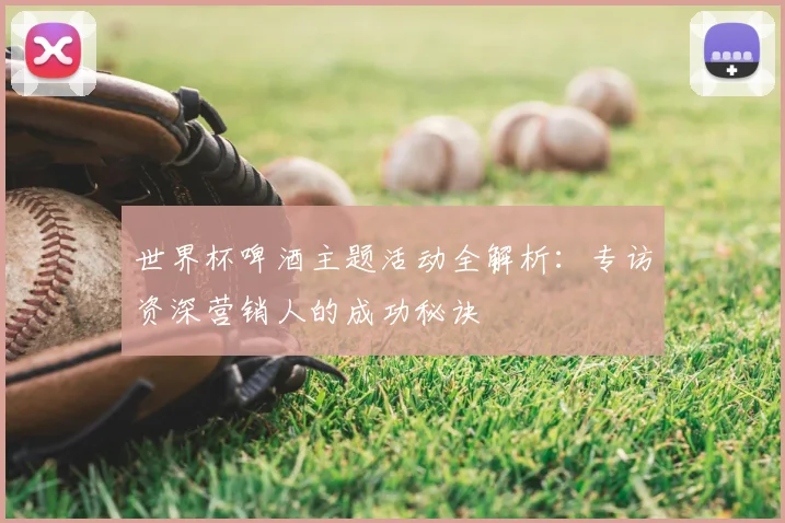 世界杯啤酒主题活动全解析：专访资深营销人的成功秘诀