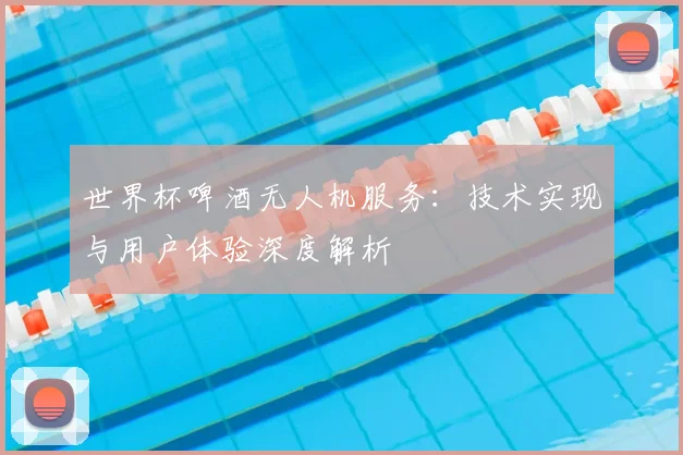 世界杯啤酒无人机服务：技术实现与用户体验深度解析