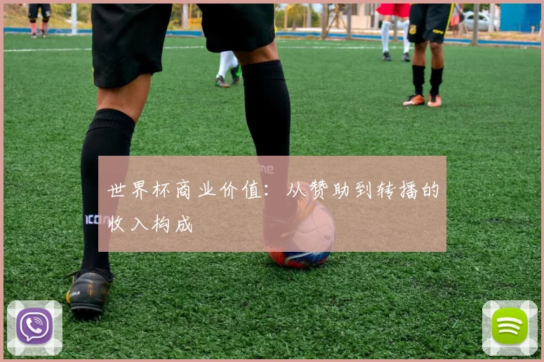 世界杯商业价值：从赞助到转播的收入构成