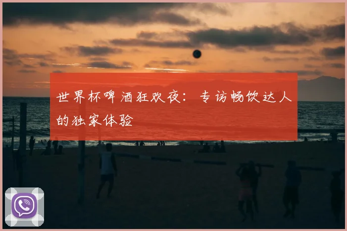 世界杯啤酒狂欢夜：专访畅饮达人的独家体验