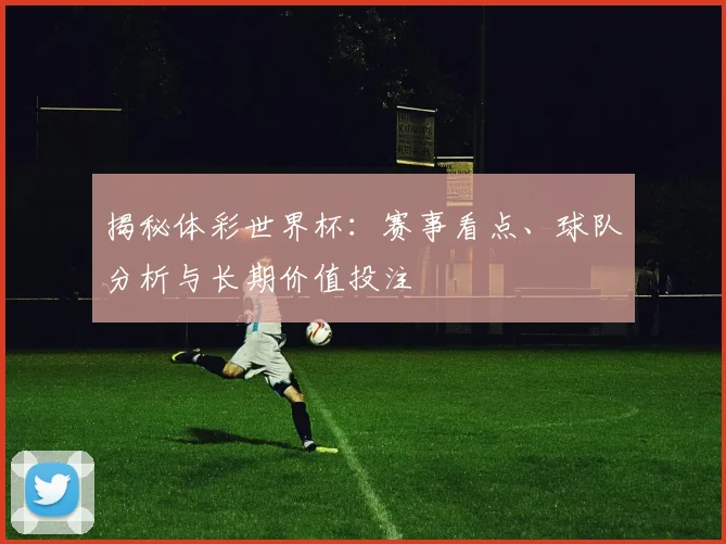 揭秘体彩世界杯：赛事看点、球队分析与长期价值投注