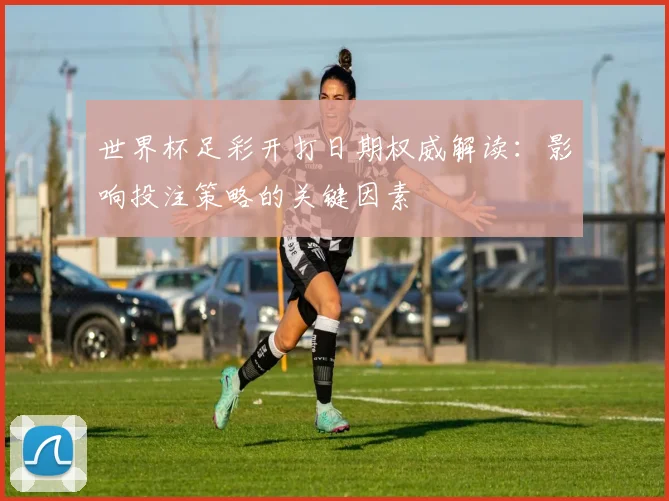 世界杯足彩开打日期权威解读:影响投注策略的关键因素