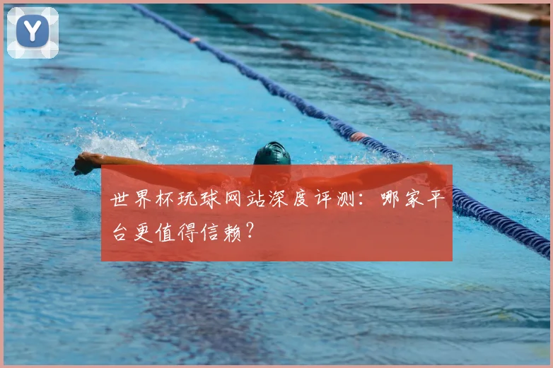 世界杯玩球网站深度评测：哪家平台更值得信赖？