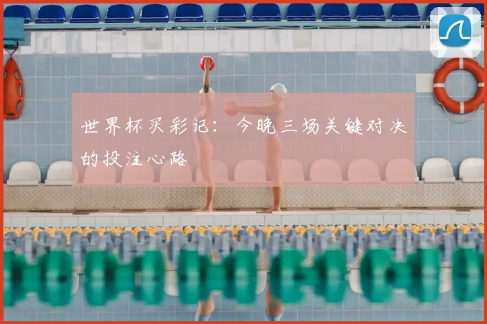 世界杯买彩记:今晚三场关键对决的投注心路