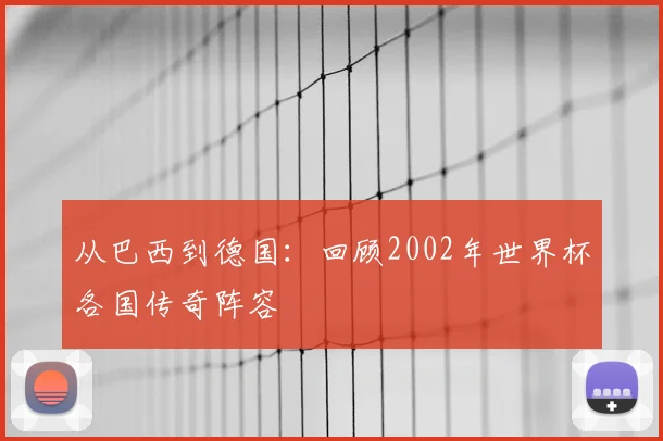 从巴西到德国:回顾2002年世界杯各国传奇阵容