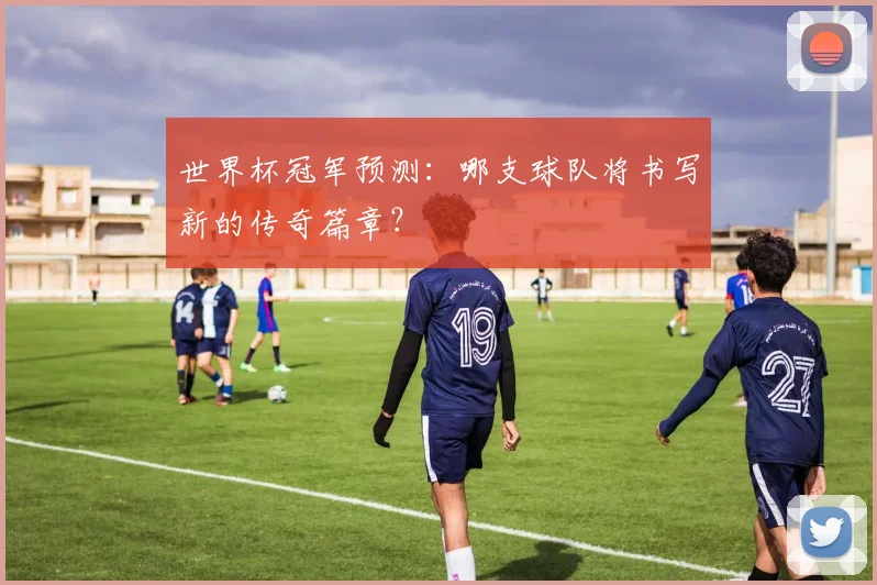 世界杯冠军预测:哪支球队将书写新的传奇篇章?