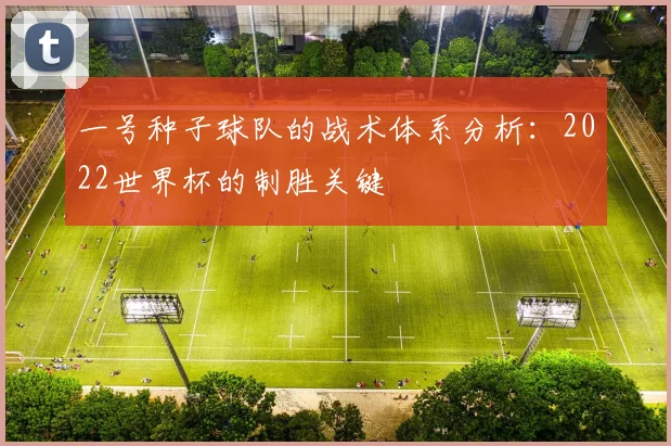 一号种子球队的战术体系分析:2022世界杯的制胜关键
