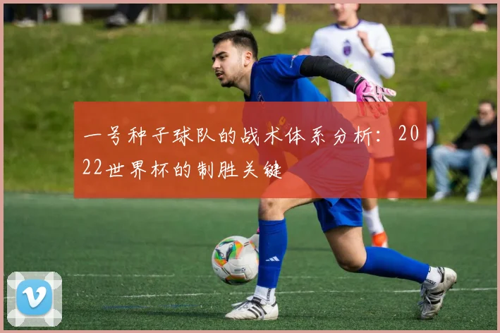 一号种子球队的战术体系分析:2022世界杯的制胜关键