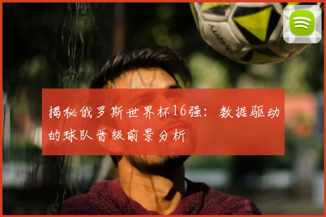 揭秘俄罗斯世界杯16强：数据驱动的球队晋级前景分析