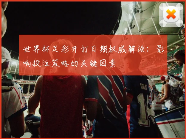 世界杯足彩开打日期权威解读:影响投注策略的关键因素