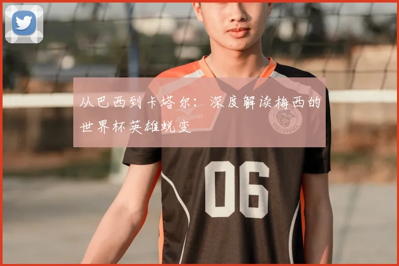 从巴西到卡塔尔:深度解读梅西的世界杯英雄蜕变