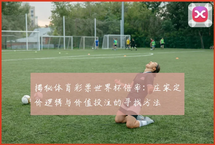 揭秘体育彩票世界杯倍率：庄家定价逻辑与价值投注的寻找方法
