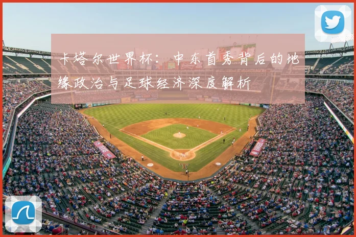 卡塔尔世界杯：中东首秀背后的地缘政治与足球经济深度解析