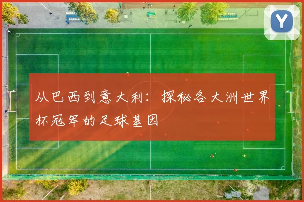 从巴西到意大利:探秘各大洲世界杯冠军的足球基因