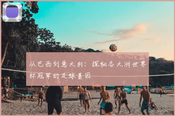 从巴西到意大利:探秘各大洲世界杯冠军的足球基因
