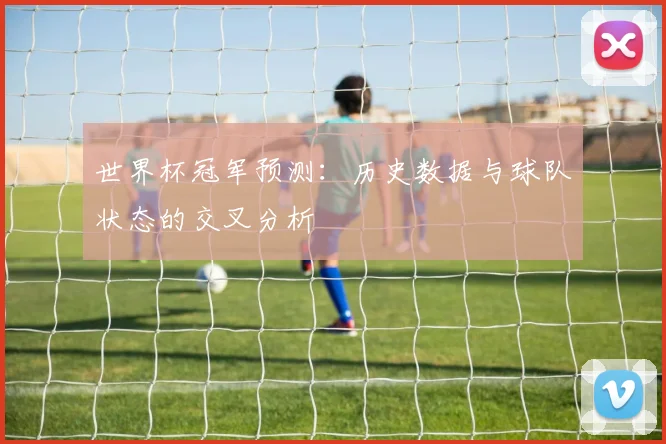 世界杯冠军预测:历史数据与球队状态的交叉分析
