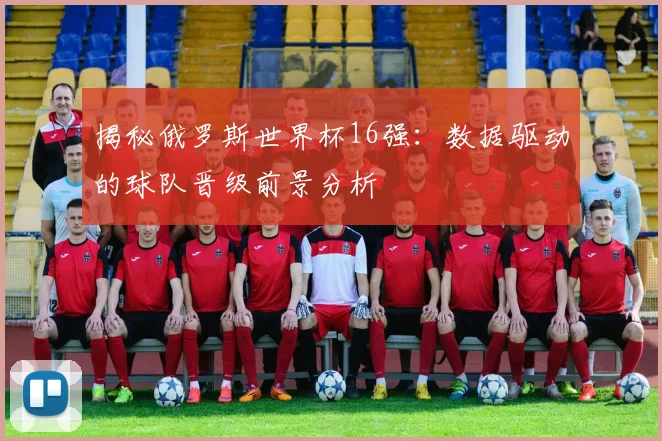 揭秘俄罗斯世界杯16强:数据驱动的球队晋级前景分析