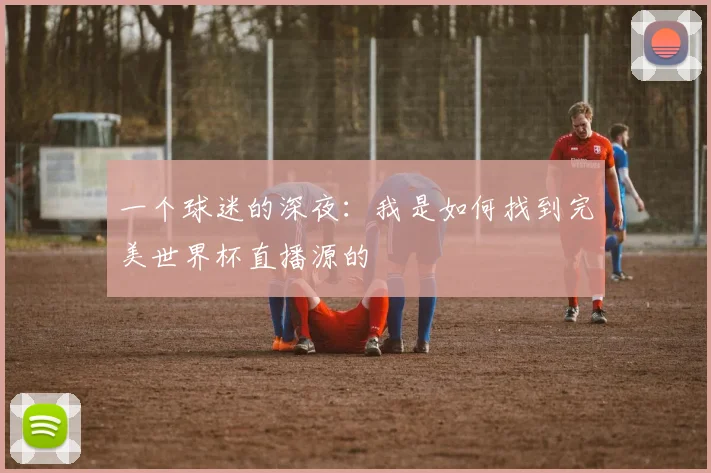 一个球迷的深夜：我是如何找到完美世界杯直播源的