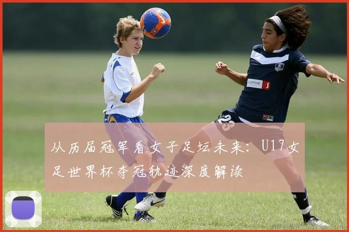 从历届冠军看女子足坛未来:U17女足世界杯夺冠轨迹深度解读