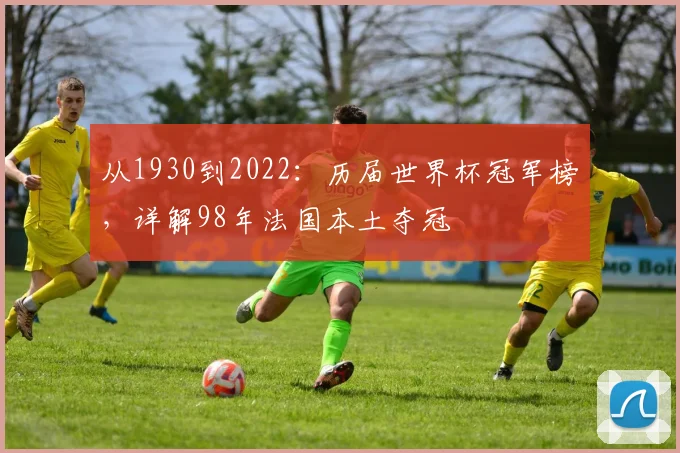 从1930到2022:历届世界杯冠军榜,详解98年法国本土夺冠