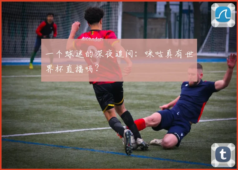 一个球迷的深夜追问：咪咕真有世界杯直播吗？