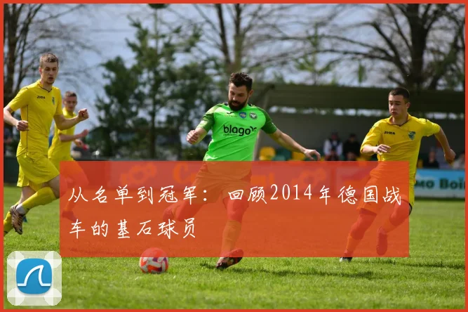 从名单到冠军：回顾2014年德国战车的基石球员