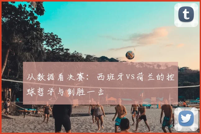 从数据看决赛:西班牙vs荷兰的控球哲学与制胜一击