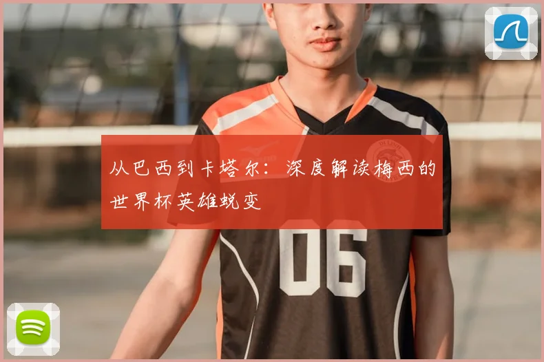 从巴西到卡塔尔:深度解读梅西的世界杯英雄蜕变