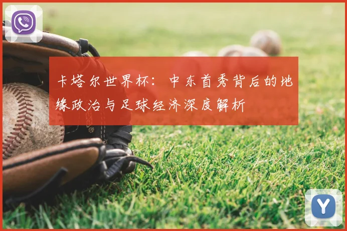 卡塔尔世界杯：中东首秀背后的地缘政治与足球经济深度解析