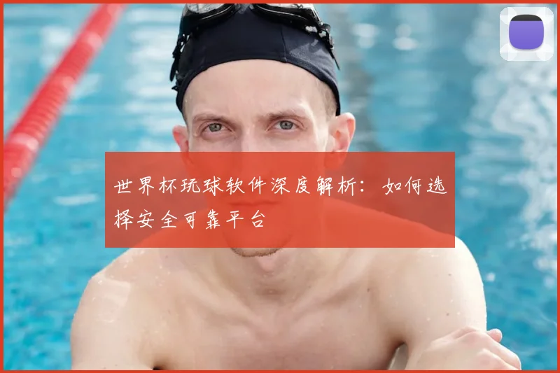 世界杯玩球软件深度解析:如何选择安全可靠平台