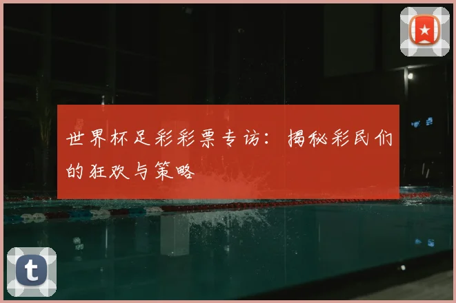 世界杯足彩彩票专访:揭秘彩民们的狂欢与策略