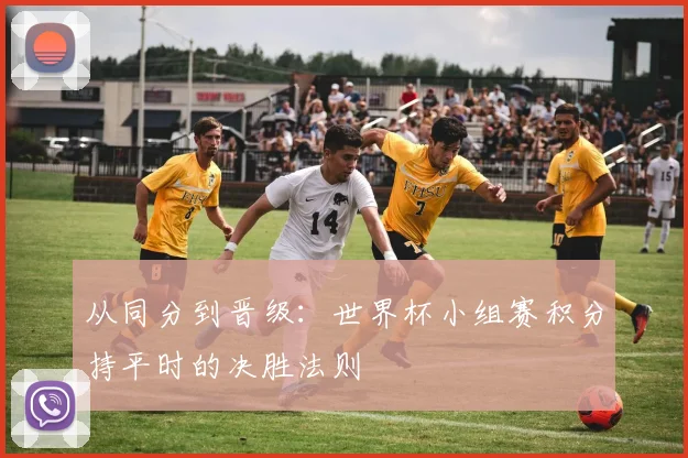 从同分到晋级：世界杯小组赛积分持平时的决胜法则