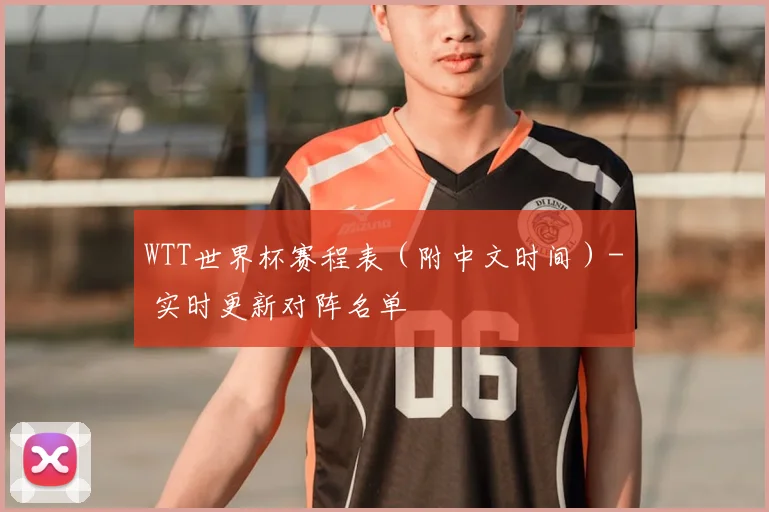 WTT世界杯赛程表(附中文时间)- 实时更新对阵名单