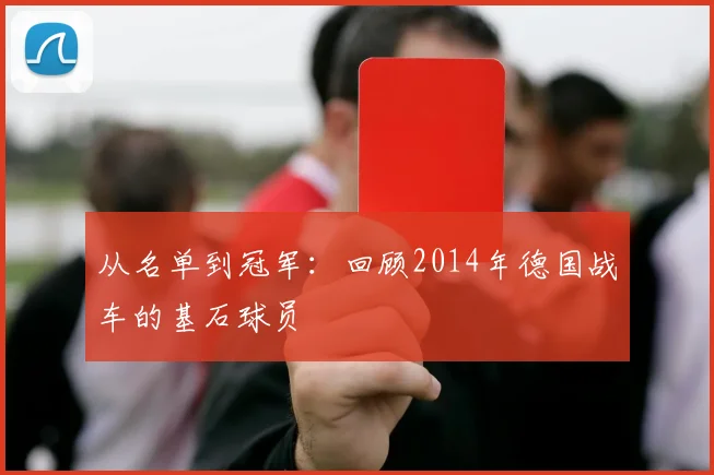 从名单到冠军：回顾2014年德国战车的基石球员