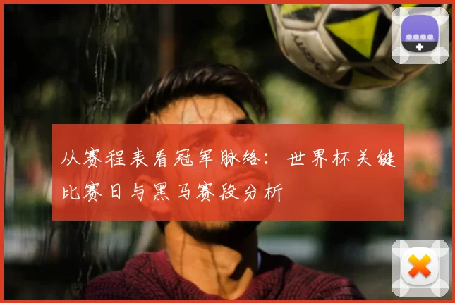 从赛程表看冠军脉络：世界杯关键比赛日与黑马赛段分析