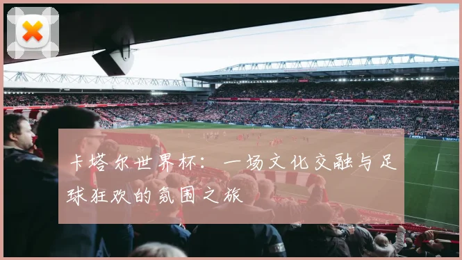 卡塔尔世界杯:一场文化交融与足球狂欢的氛围之旅