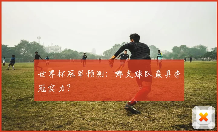 世界杯冠军预测:哪支球队最具夺冠实力?