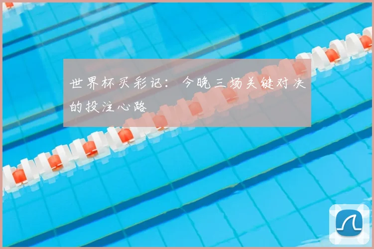 世界杯买彩记:今晚三场关键对决的投注心路
