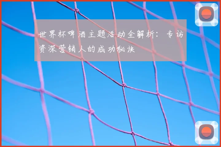 世界杯啤酒主题活动全解析：专访资深营销人的成功秘诀