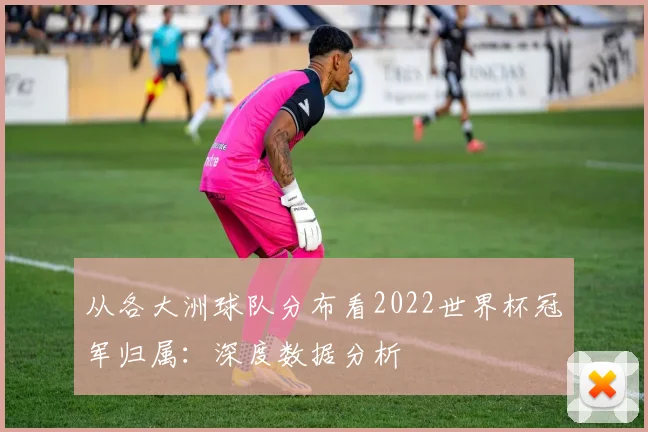 从各大洲球队分布看2022世界杯冠军归属:深度数据分析