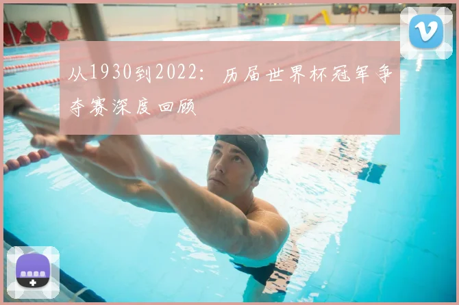 从1930到2022:历届世界杯冠军争夺赛深度回顾