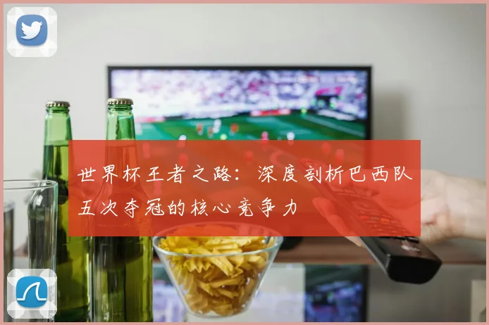 世界杯王者之路:深度剖析巴西队五次夺冠的核心竞争力