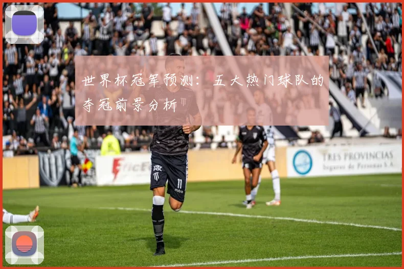 世界杯冠军预测:五大热门球队的夺冠前景分析