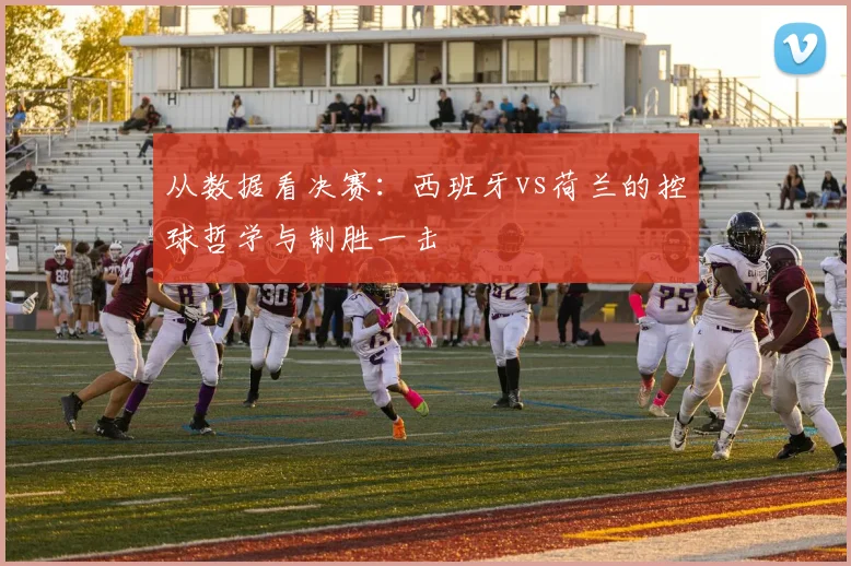 从数据看决赛:西班牙vs荷兰的控球哲学与制胜一击