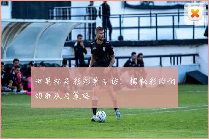 世界杯足彩彩票专访:揭秘彩民们的狂欢与策略