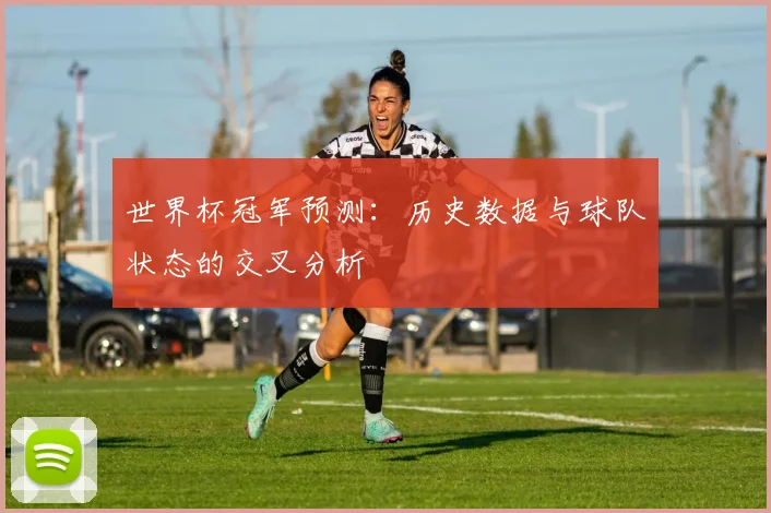 世界杯冠军预测:历史数据与球队状态的交叉分析