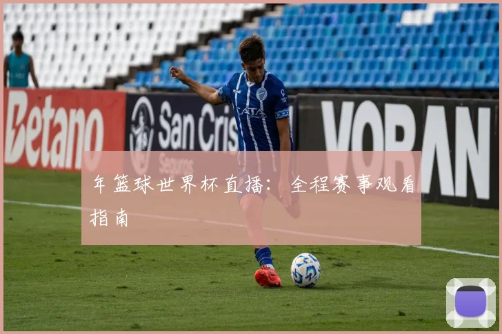年篮球世界杯直播：全程赛事观看指南