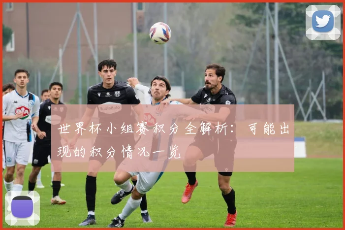 世界杯小组赛积分全解析：可能出现的积分情况一览