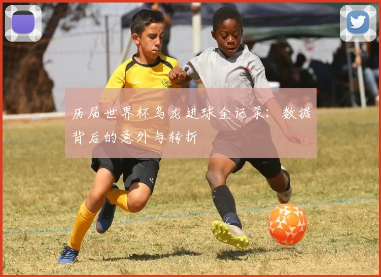历届世界杯乌龙进球全记录：数据背后的意外与转折